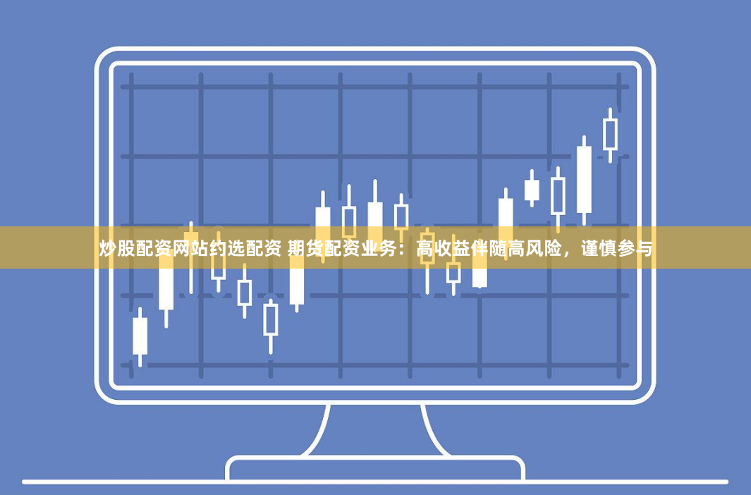 《期货鑫东财配资》深度解析：从入门到精通的实战指南